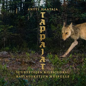 Tappajat : Suurpetojen kilpajuoksu ravintoketjun huipulle – Antti Haataja