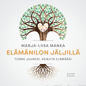 Elämänilon jäljillä: Tunne juuresi, vaikuta elämääsi – Marja-Liisa Manka